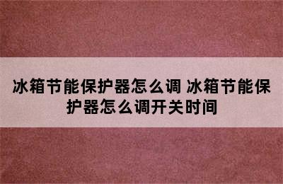 冰箱节能保护器怎么调 冰箱节能保护器怎么调开关时间